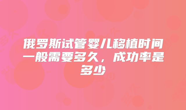 俄罗斯试管婴儿移植时间一般需要多久,成功率是多少