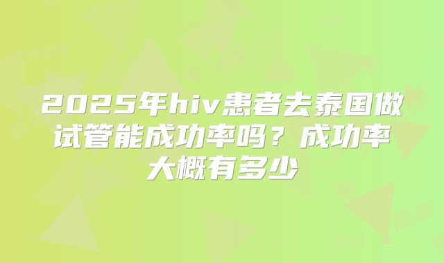 2025年hiv患者去泰国做试管能成功率吗？成功率大概有多少