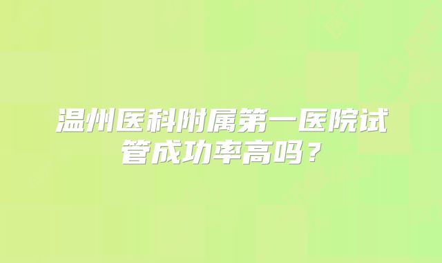 温州医科附属第一医院试管成功率高吗？