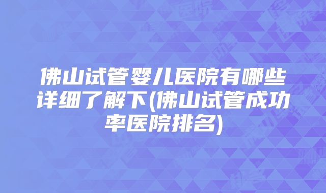 佛山试管婴儿医院有哪些详细了解下(佛山试管成功率医院排名)