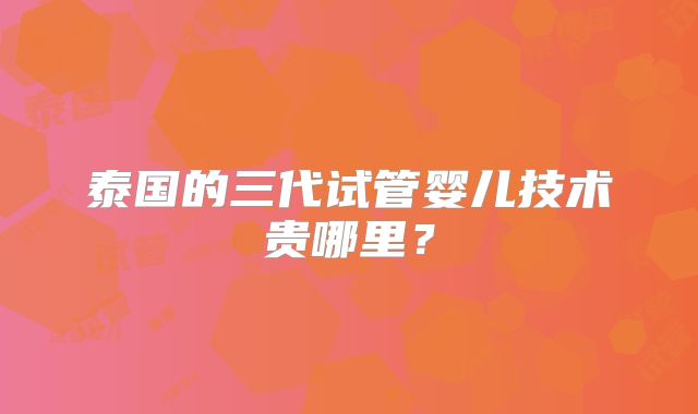 泰国的三代试管婴儿技术贵哪里？