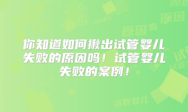 你知道如何揪出试管婴儿失败的原因吗！试管婴儿失败的案例！