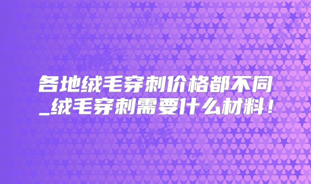 各地绒毛穿刺价格都不同_绒毛穿刺需要什么材料!