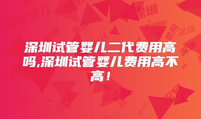 深圳试管婴儿二代费用高吗,深圳试管婴儿费用高不高！