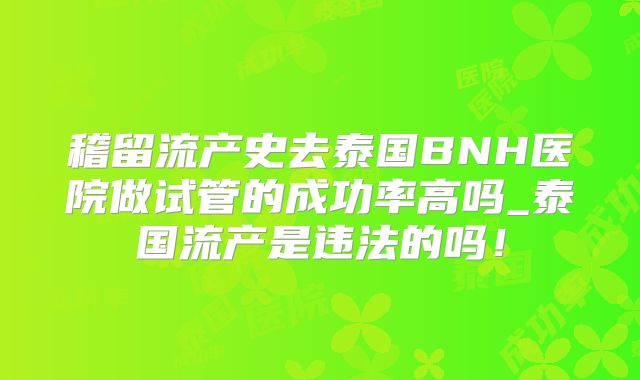 稽留流产史去泰国BNH医院做试管的成功率高吗_泰国流产是违法的吗!