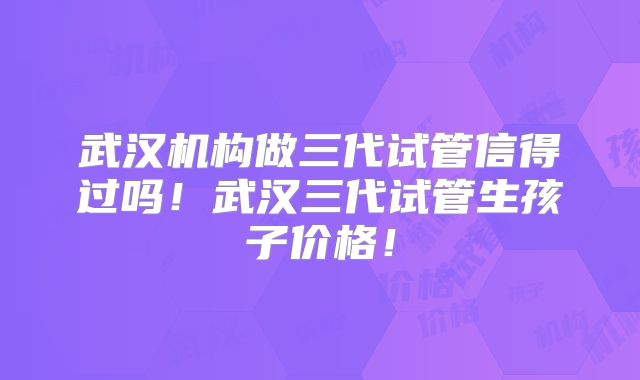 武汉机构做三代试管信得过吗！武汉三代试管生孩子价格！