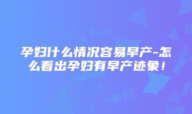 孕妇什么情况容易早产-怎么看出孕妇有早产迹象！