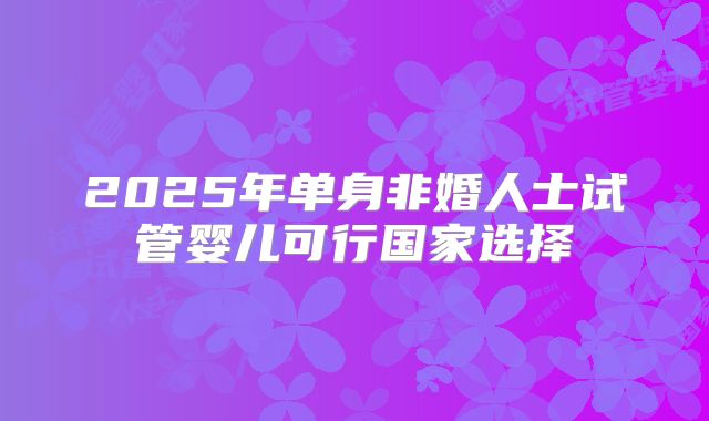 2025年单身非婚人士试管婴儿可行国家选择
