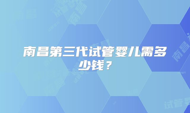南昌第三代试管婴儿需多少钱?