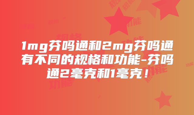 1mg芬吗通和2mg芬吗通有不同的规格和功能-芬吗通2毫克和1毫克！