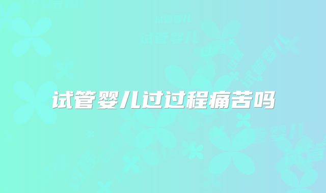 试管婴儿过过程痛苦吗