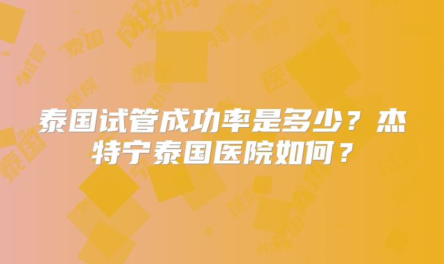 泰国试管成功率是多少？杰特宁泰国医院如何？