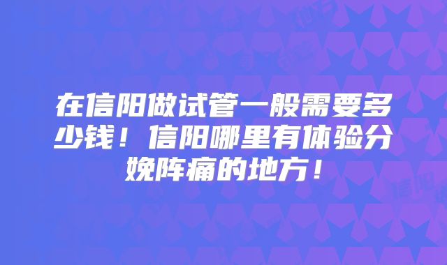 在信阳做试管一般需要多少钱!信阳哪里有体验分娩阵痛的地方!