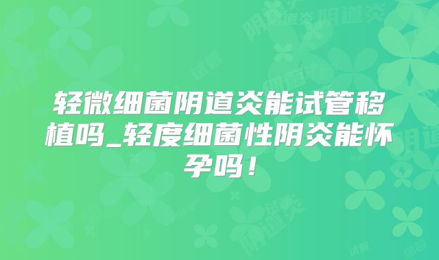 轻微细菌阴道炎能试管移植吗_轻度细菌性阴炎能怀孕吗！