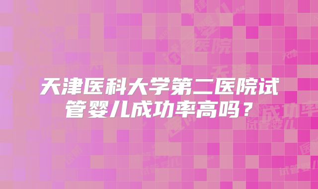天津医科大学第二医院试管婴儿成功率高吗？