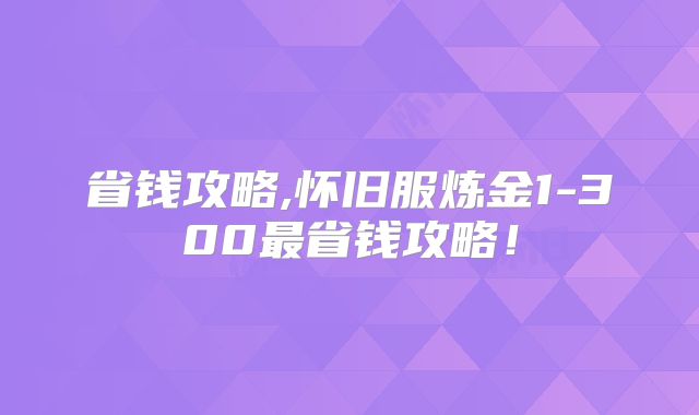 省钱攻略,怀旧服炼金1-300最省钱攻略!