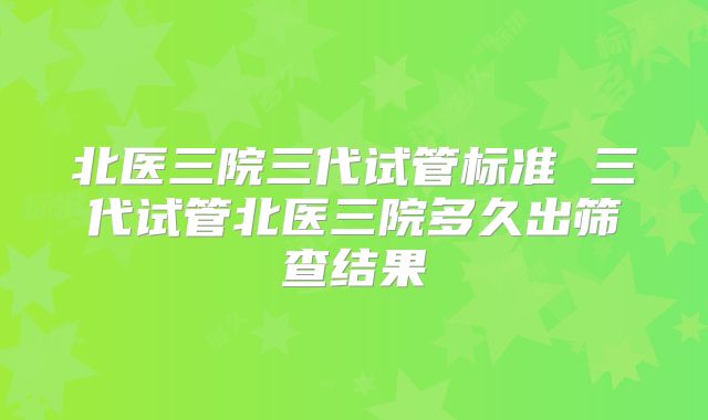 北医三院三代试管标准 三代试管北医三院多久出筛查结果