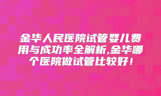 金华人民医院试管婴儿费用与成功率全解析,金华哪个医院做试管比较好！