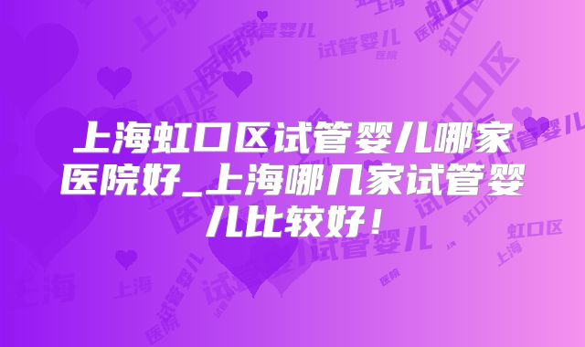 上海虹口区试管婴儿哪家医院好_上海哪几家试管婴儿比较好!