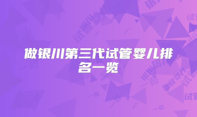 做银川第三代试管婴儿排名一览