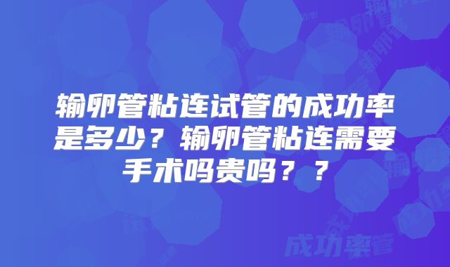 输卵管粘连试管的成功率是多少？输卵管粘连需要手术吗贵吗？？