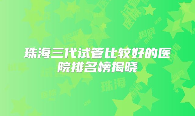 珠海三代试管比较好的医院排名榜揭晓