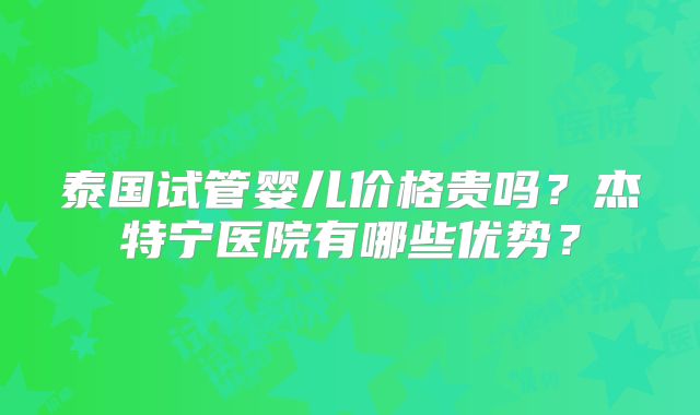 泰国试管婴儿价格贵吗？杰特宁医院有哪些优势？