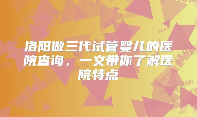 洛阳做三代试管婴儿的医院查询，一文带你了解医院特点