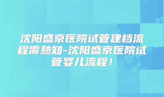 沈阳盛京医院试管建档流程需熟知-沈阳盛京医院试管婴儿流程！