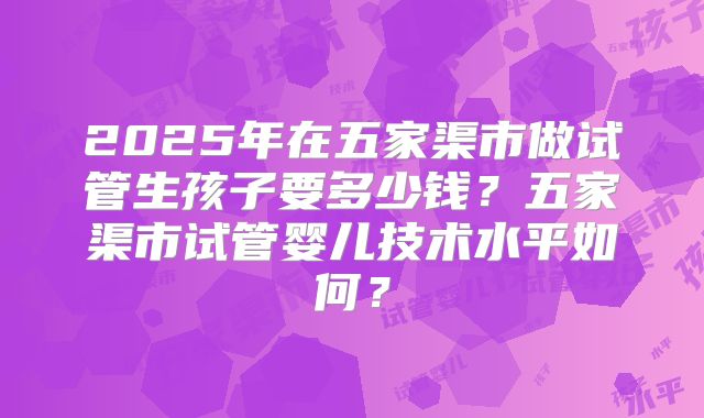 2025年在五家渠市做试管生孩子要多少钱？五家渠市试管婴儿技术水平如何？