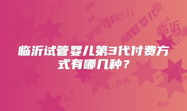 临沂试管婴儿第3代付费方式有哪几种?