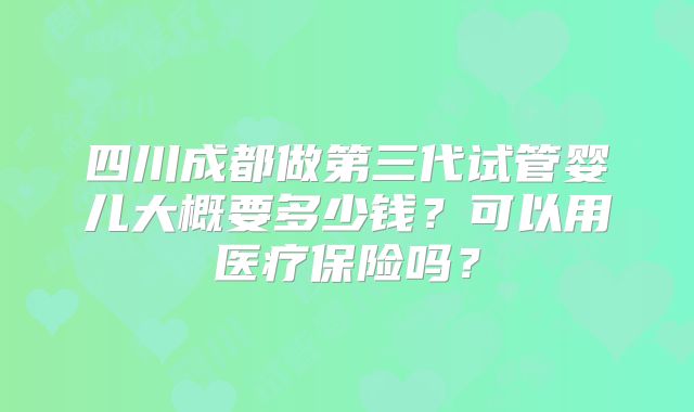 四川成都做第三代试管婴儿大概要多少钱？可以用医疗保险吗？