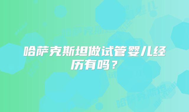 哈萨克斯坦做试管婴儿经历有吗？