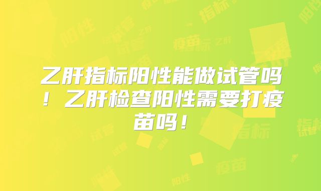乙肝指标阳性能做试管吗！乙肝检查阳性需要打疫苗吗！
