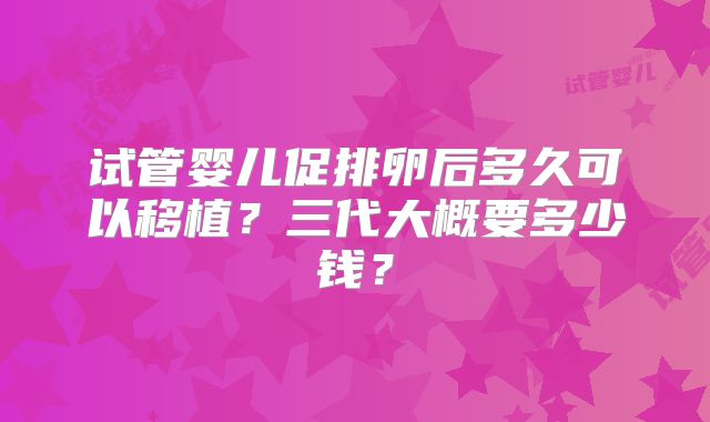 试管婴儿促排卵后多久可以移植？三代大概要多少钱？
