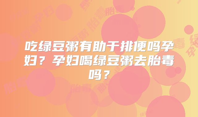 吃绿豆粥有助于排便吗孕妇？孕妇喝绿豆粥去胎毒吗？