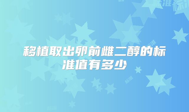 移植取出卵前雌二醇的标准值有多少