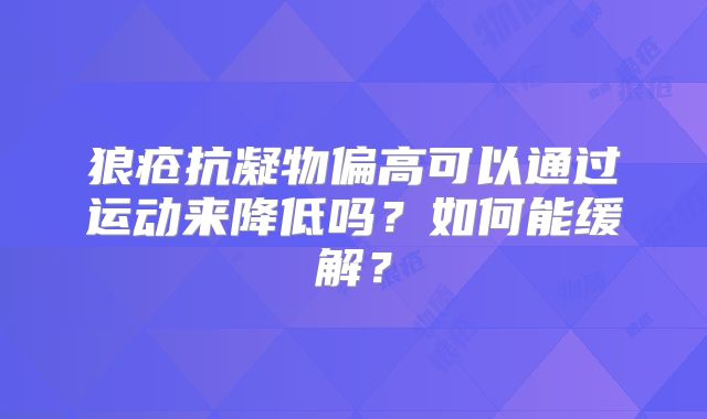狼疮抗凝物偏高可以通过运动来降低吗?如何能缓解?