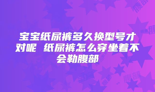 宝宝纸尿裤多久换型号才对呢 纸尿裤怎么穿坐着不会勒腹部