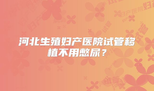 河北生殖妇产医院试管移植不用憋尿？