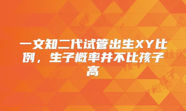 一文知二代试管出生XY比例,生子概率并不比孩子高