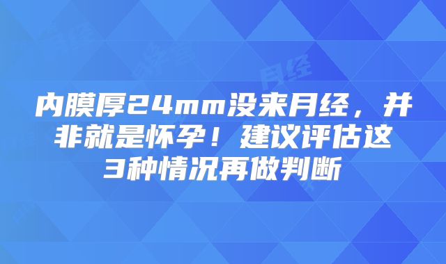 内膜厚24mm没来月经，并非就是怀孕！建议评估这3种情况再做判断