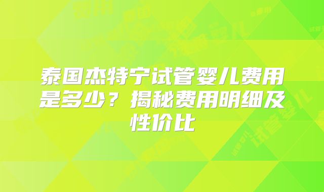 泰国杰特宁试管婴儿费用是多少？揭秘费用明细及性价比