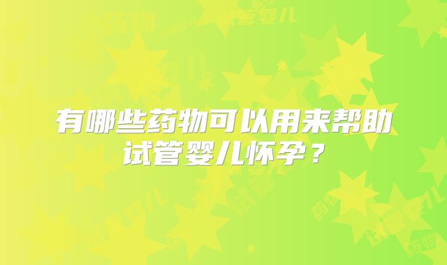 有哪些药物可以用来帮助试管婴儿怀孕？