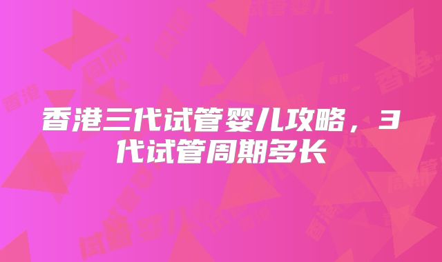 香港三代试管婴儿攻略，3代试管周期多长