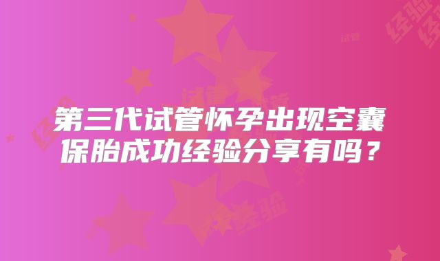 第三代试管怀孕出现空囊保胎成功经验分享有吗？