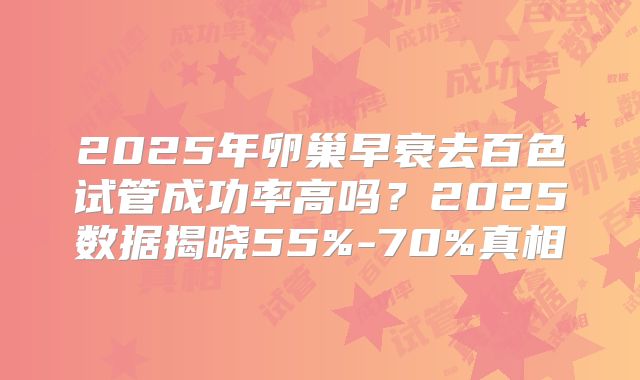 2025年卵巢早衰去百色试管成功率高吗？2025数据揭晓55%-70%真相