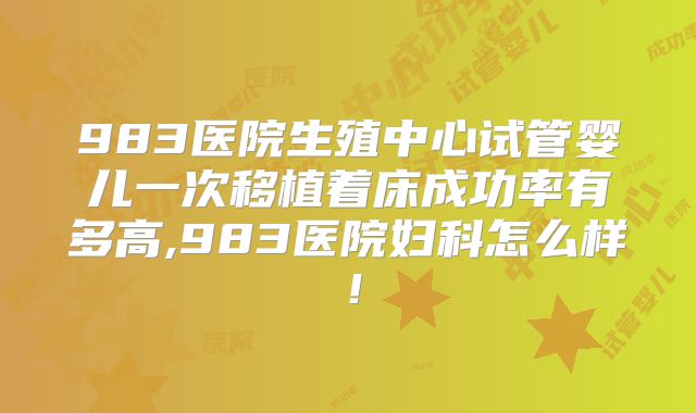 983医院生殖中心试管婴儿一次移植着床成功率有多高,983医院妇科怎么样！