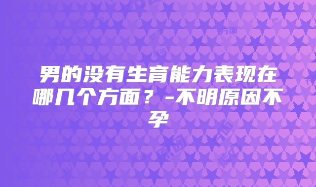 男的没有生育能力表现在哪几个方面?-不明原因不孕