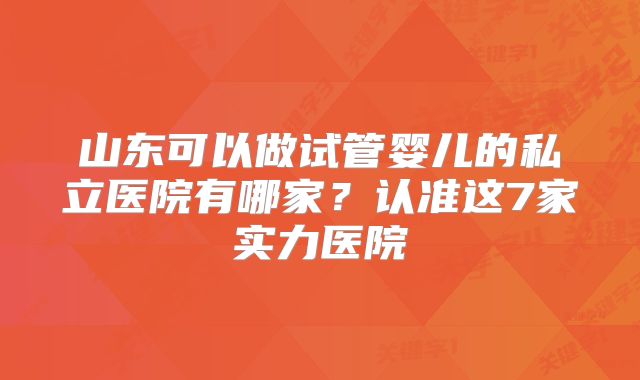 山东可以做试管婴儿的私立医院有哪家?认准这7家实力医院